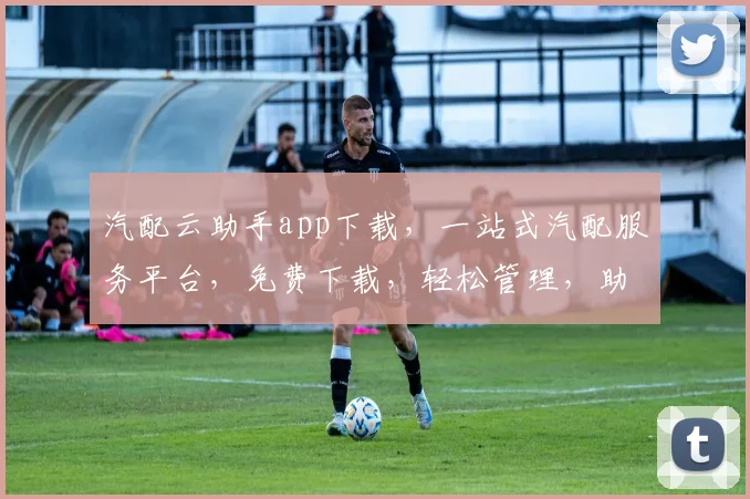 汽配云助手app下载，一站式汽配服务平台，免费下载，轻松管理，助力汽配行业升级，三步搞定