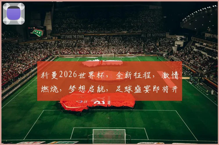 科曼2026世界杯，全新征程，激情燃烧，梦想启航，足球盛宴即将开启