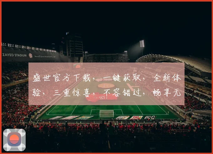 盛世官方下载，一键获取，全新体验，三重惊喜，不容错过，畅享无忧