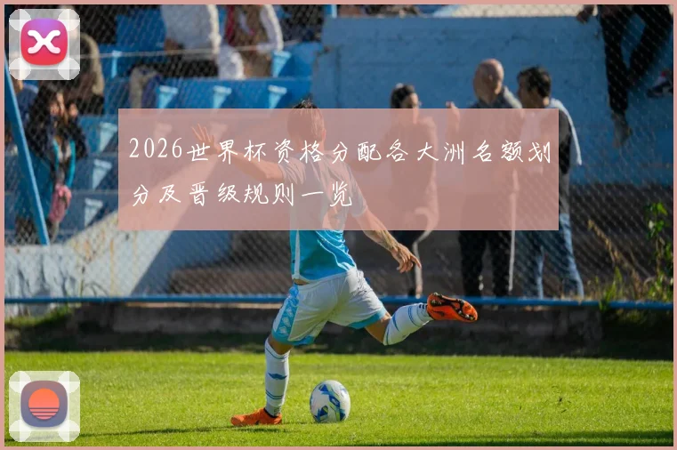 2026世界杯资格分配各大洲名额划分及晋级规则一览