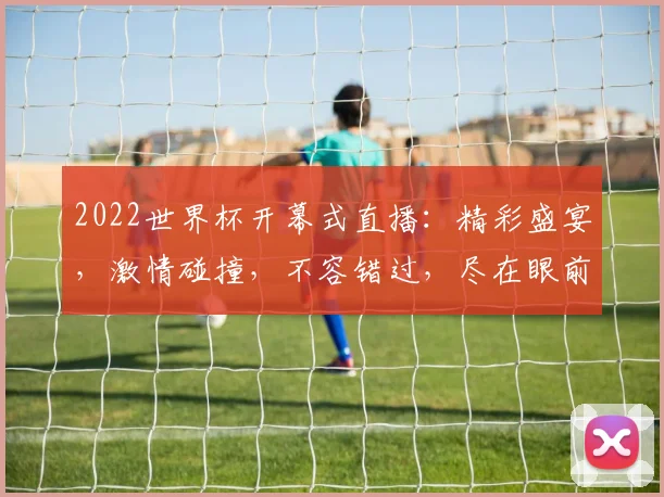 2022世界杯开幕式直播：精彩盛宴，激情碰撞，不容错过，尽在眼前
