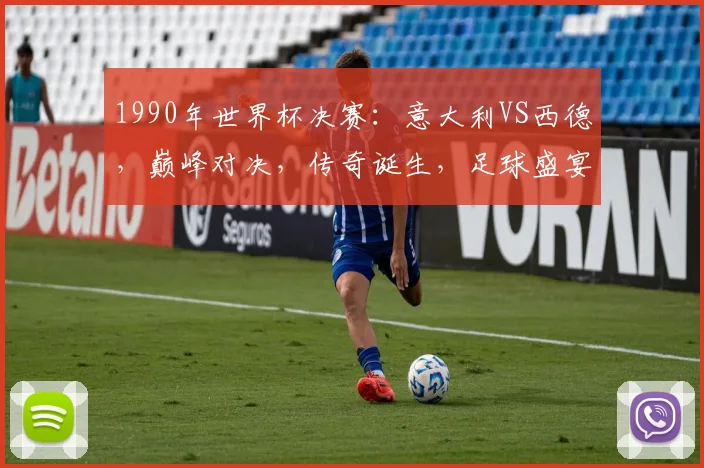1990年世界杯决赛：意大利VS西德，巅峰对决，传奇诞生，足球盛宴