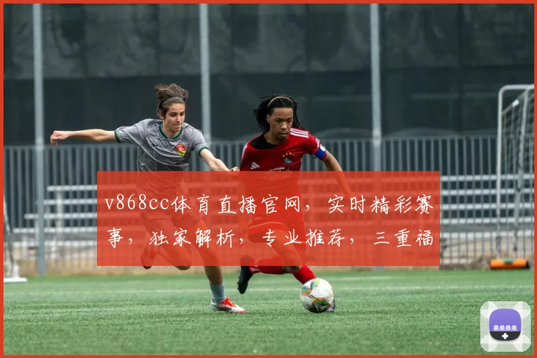 v868cc体育直播官网，实时精彩赛事，独家解析，专业推荐，三重福利，一网打尽