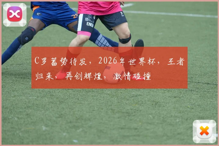 C罗蓄势待发，2026年世界杯，王者归来，再创辉煌，激情碰撞