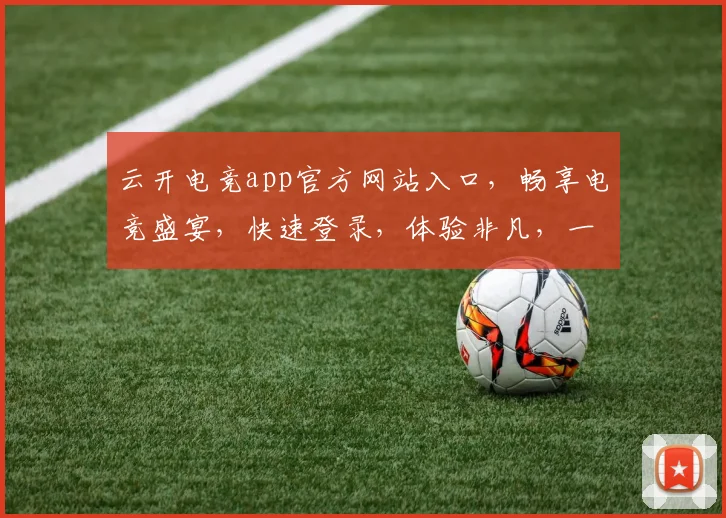 云开电竞app官方网站入口，畅享电竞盛宴，快速登录，体验非凡，一触即达，三步到位，必看攻略