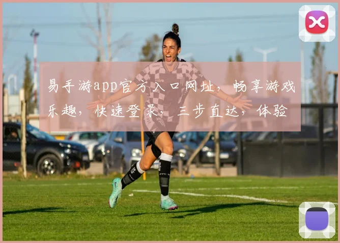 易手游app官方入口网址，畅享游戏乐趣，快速登录，三步直达，体验非凡