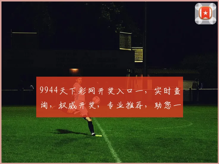 9944天下彩网开奖入口一，实时查询，权威开奖，专业推荐，助您一臂之力
