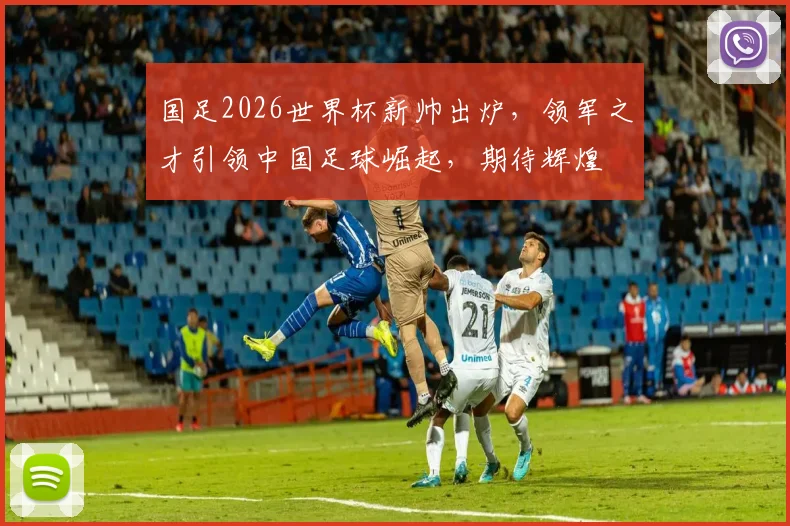 国足2026世界杯新帅出炉，领军之才引领中国足球崛起，期待辉煌