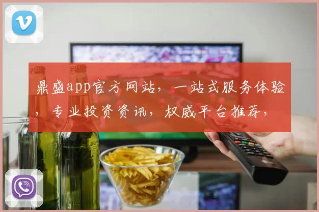 鼎盛app官方网站，一站式服务体验，专业投资资讯，权威平台推荐，轻松理财必备
