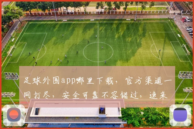 足球外围app哪里下载，官方渠道一网打尽，安全可靠不容错过，速来下载