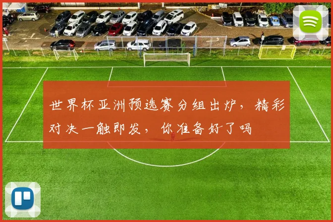 世界杯亚洲预选赛分组出炉，精彩对决一触即发，你准备好了吗