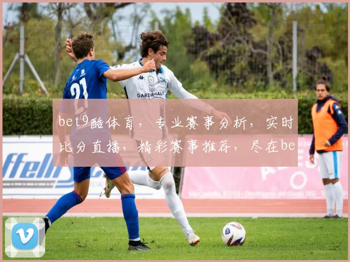 bet9酷体育，专业赛事分析，实时比分直播，精彩赛事推荐，尽在bet9酷体育平台